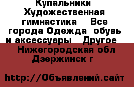 Купальники. Художественная гимнастика. - Все города Одежда, обувь и аксессуары » Другое   . Нижегородская обл.,Дзержинск г.